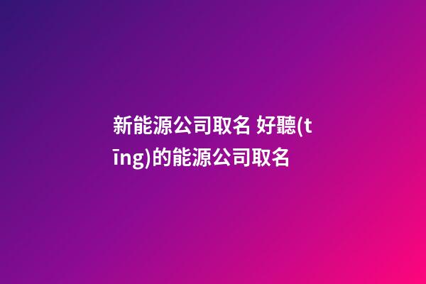 新能源公司取名 好聽(tīng)的能源公司取名-第1張-公司起名-玄機(jī)派